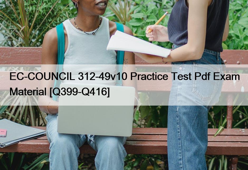 EC-COUNCIL 312-49v10 Practice Test Pdf Exam Material [Q399-Q416]