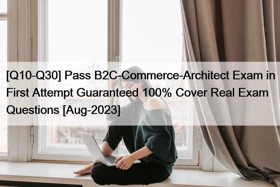[Q10-Q30] Pass B2C-Commerce-Architect Exam in First Attempt Guaranteed 100% Cover Real Exam Questions [Aug-2023]