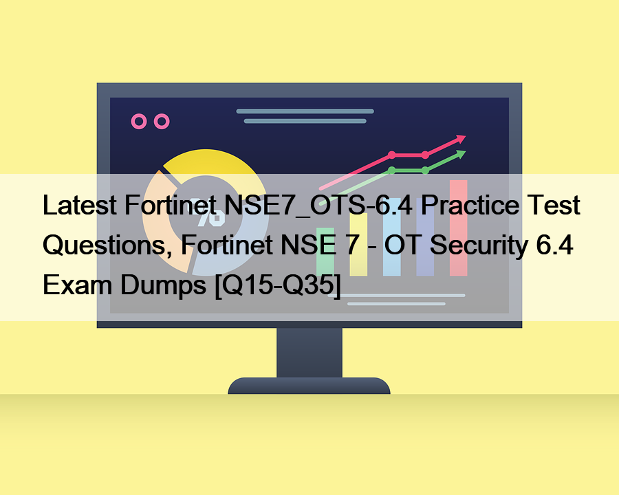 Latest Fortinet NSE7_OTS-6.4 Practice Test Questions, Fortinet NSE 7 – OT Security 6.4 Exam Dumps [Q15-Q35]