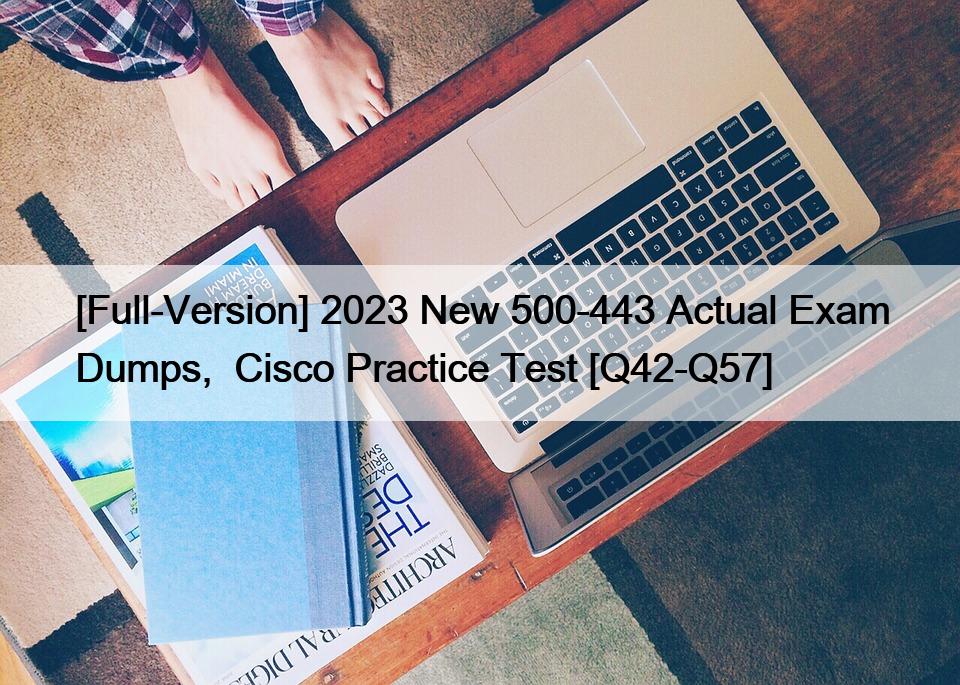 [Full-Version] 2023 New 500-443 Actual Exam Dumps,  Cisco Practice Test [Q42-Q57]