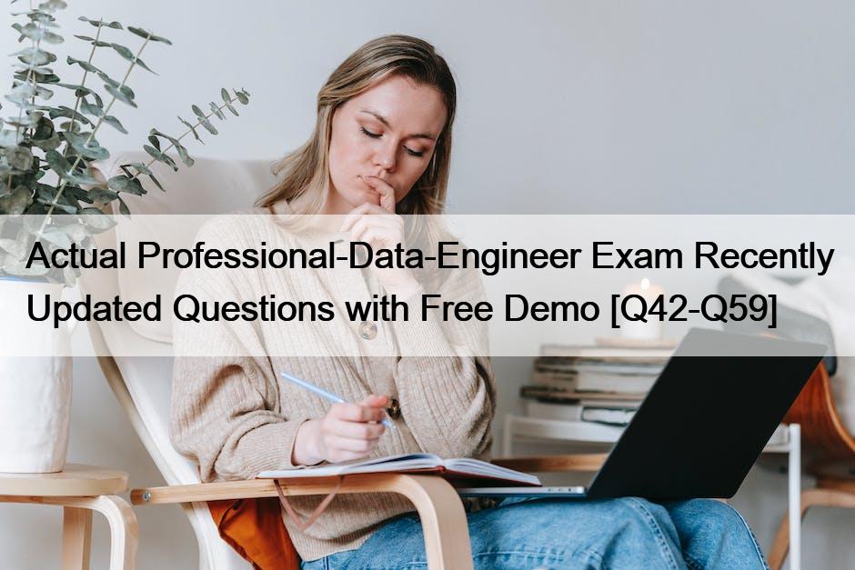 Actual Professional-Data-Engineer Exam Recently Updated Questions with Free Demo [Q42-Q59]