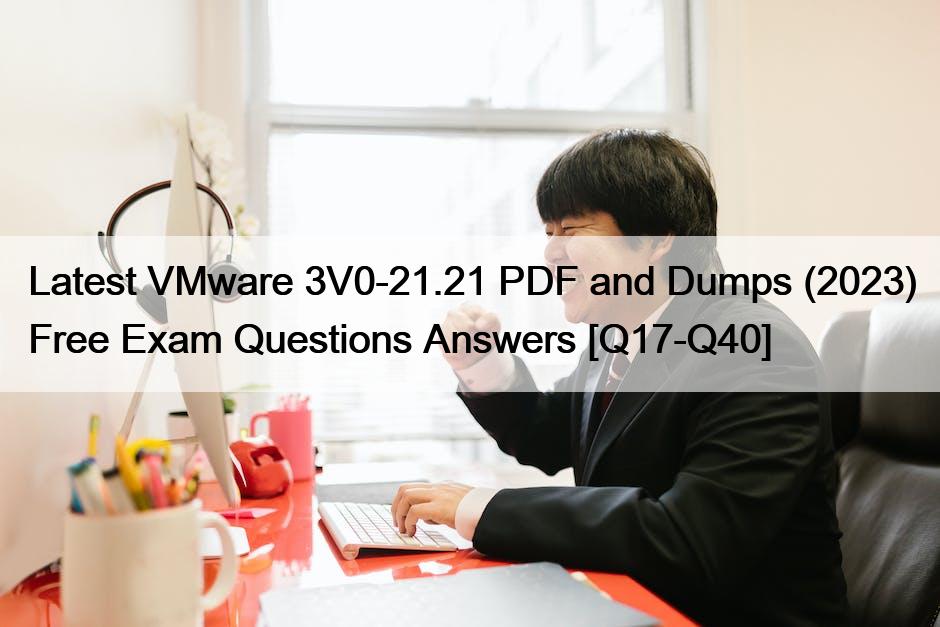 Latest VMware 3V0-21.21 PDF and Dumps (2023) Free Exam Questions Answers [Q17-Q40]