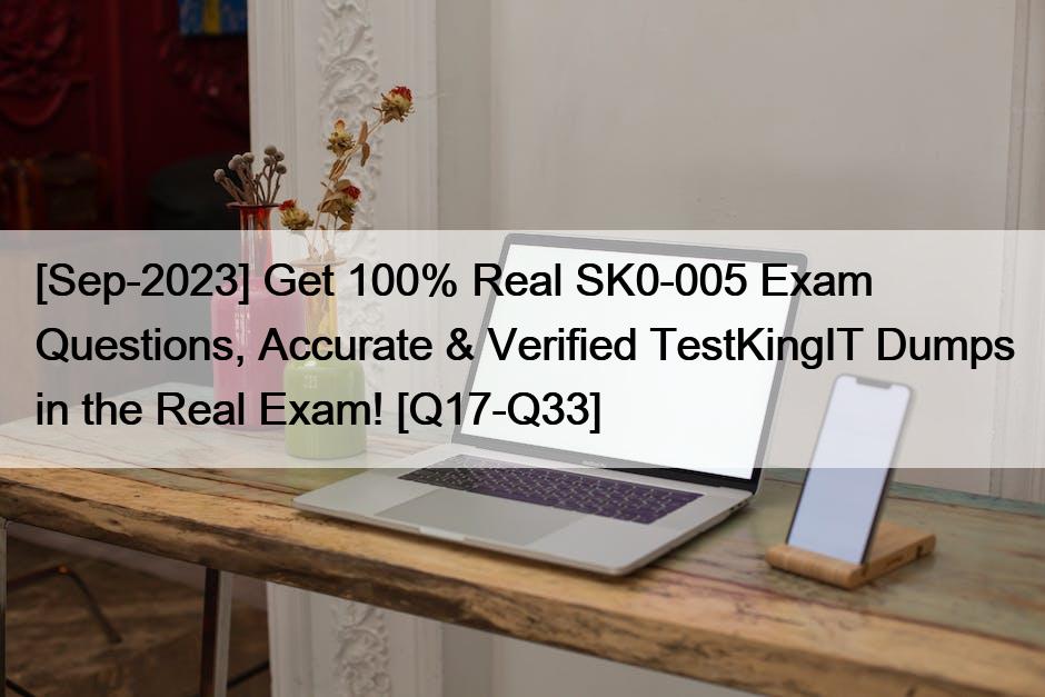 [Sep-2023] Get 100% Real SK0-005 Exam Questions, Accurate & Verified TestKingIT Dumps in the Real Exam! [Q17-Q33]