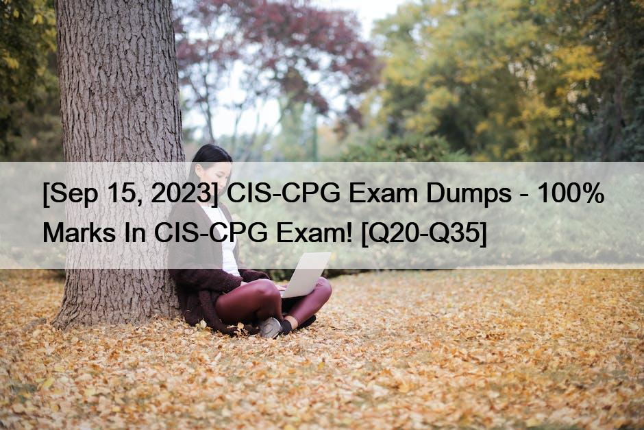 [Sep 15, 2023] CIS-CPG Exam Dumps – 100% Marks In CIS-CPG Exam! [Q20-Q35]