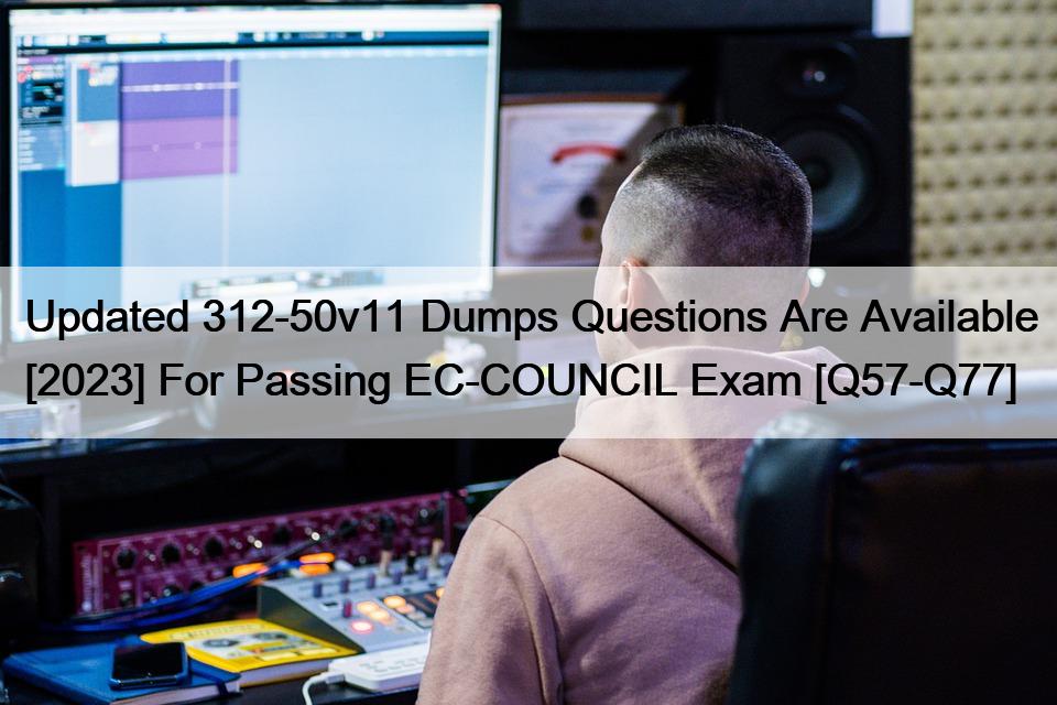Updated 312-50v11 Dumps Questions Are Available [2023] For Passing EC-COUNCIL Exam [Q57-Q77]