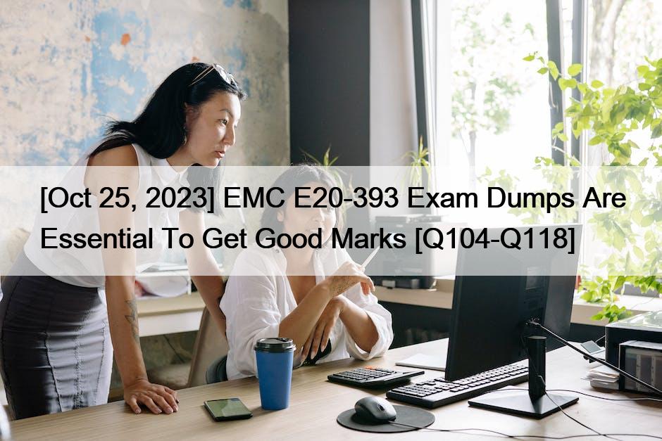 [Oct 25, 2023] EMC E20-393 Exam Dumps Are Essential To Get Good Marks [Q104-Q118]