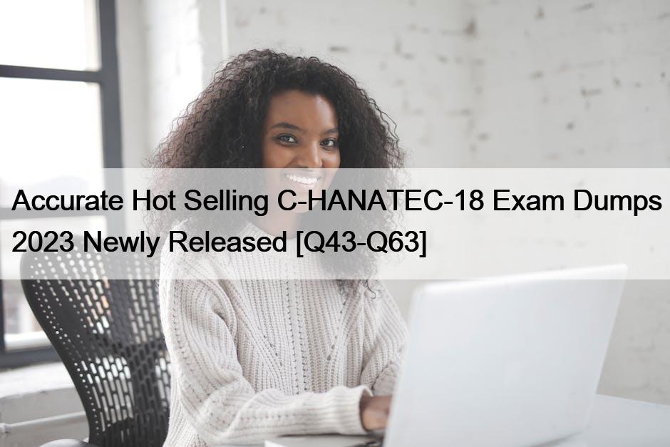Accurate Hot Selling C-HANATEC-18 Exam Dumps 2023 Newly Released [Q43-Q63]