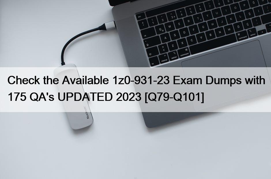 Check the Available 1z0-931-23 Exam Dumps with 175 QA’s UPDATED 2023 [Q79-Q101]