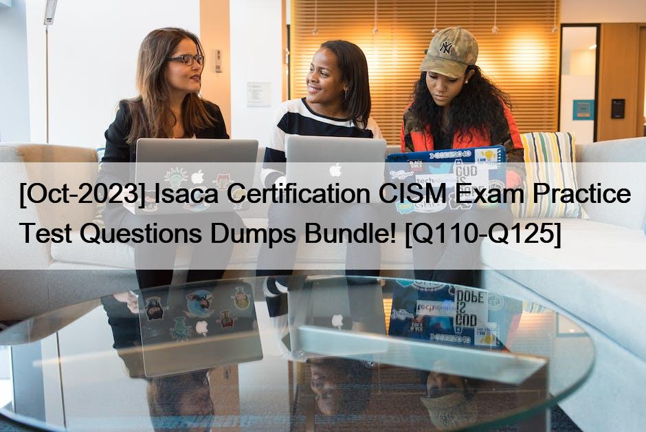 [Oct-2023] Isaca Certification CISM Exam Practice Test Questions Dumps Bundle! [Q110-Q125]