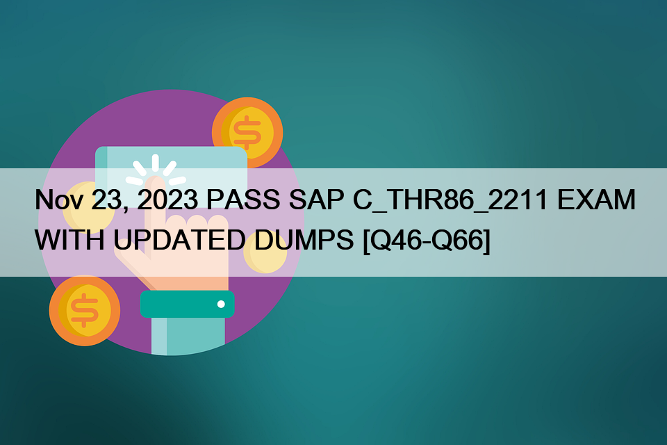 Nov 23, 2023 PASS SAP C_THR86_2211 EXAM WITH UPDATED DUMPS [Q46-Q66]