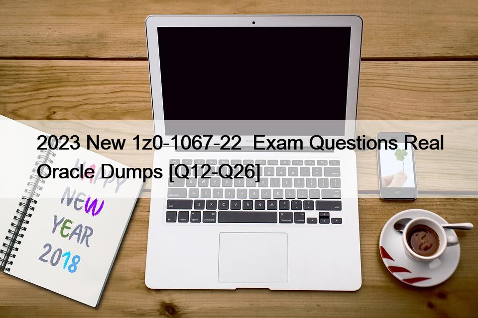 2023 New 1z0-1067-22  Exam Questions Real Oracle Dumps [Q12-Q26]