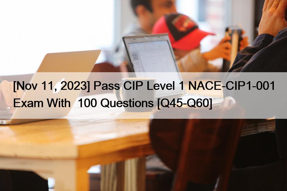 [Nov 11, 2023] Pass CIP Level 1 NACE-CIP1-001 Exam With  100 Questions [Q45-Q60]