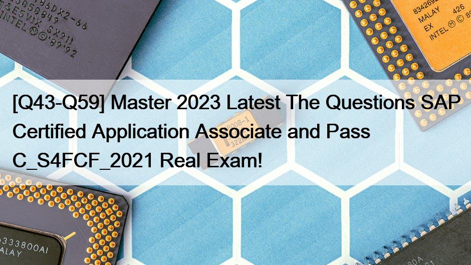 [Q43-Q59] Master 2023 Latest The Questions SAP Certified Application Associate and Pass C_S4FCF_2021 Real Exam!