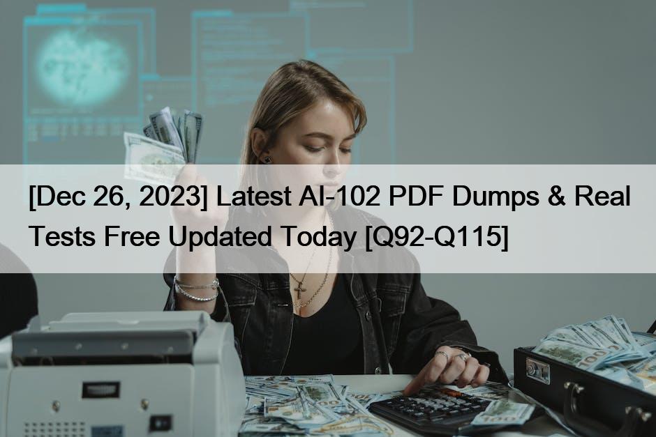 [Dec 26, 2023] Latest AI-102 PDF Dumps & Real Tests Free Updated Today [Q92-Q115]