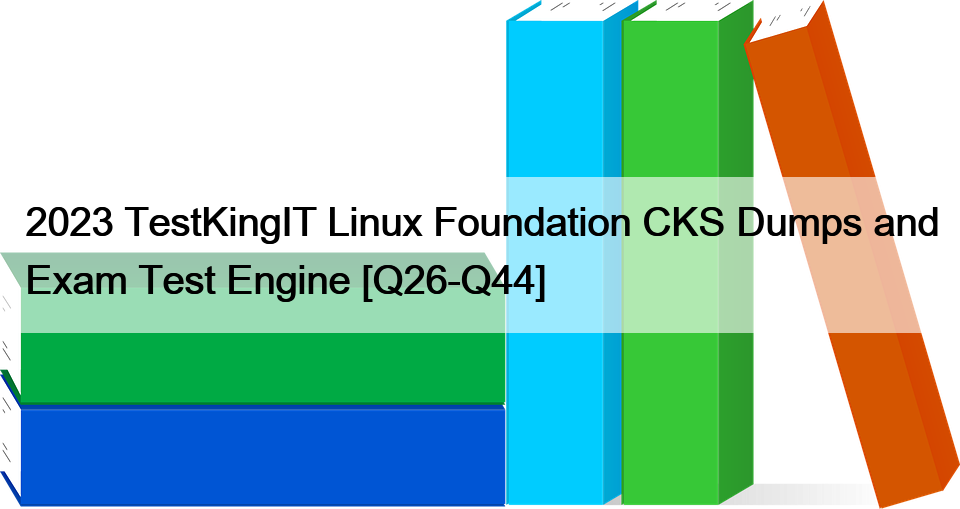 2023 TestKingIT Linux Foundation CKS Dumps and Exam Test Engine [Q26-Q44]