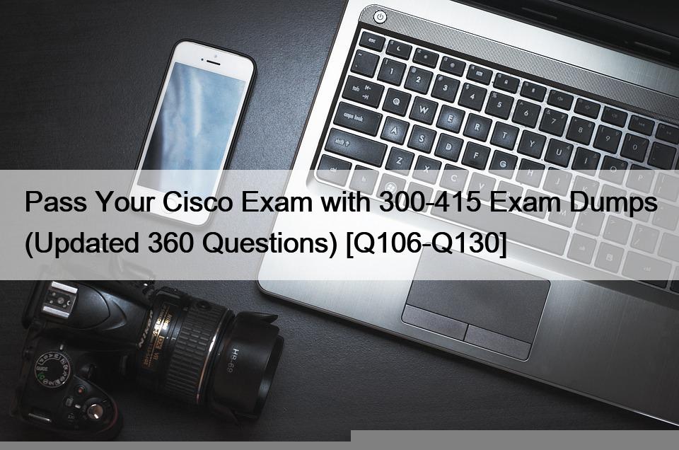 Pass Your Cisco Exam with 300-415 Exam Dumps (Updated 360 Questions) [Q106-Q130]