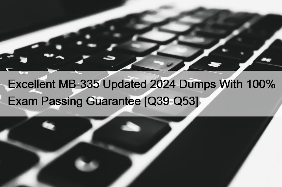 Excellent MB-335 Updated 2024 Dumps With 100% Exam Passing Guarantee [Q39-Q53]