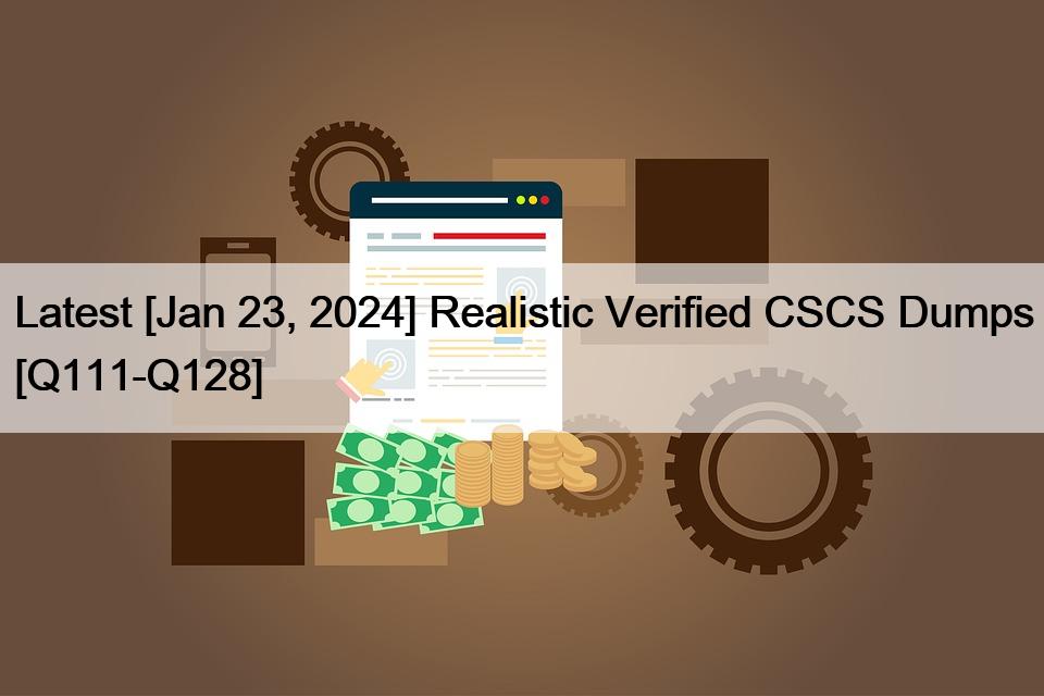 Latest [Jan 23, 2024] Realistic Verified CSCS Dumps [Q111-Q128]