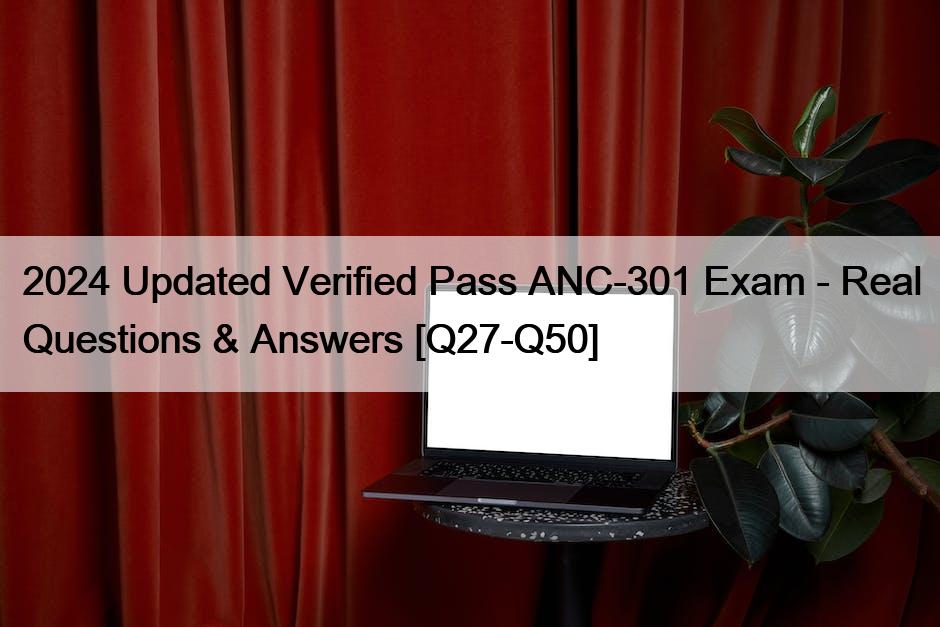 2024 Updated Verified Pass ANC-301 Exam – Real Questions & Answers [Q27-Q50]