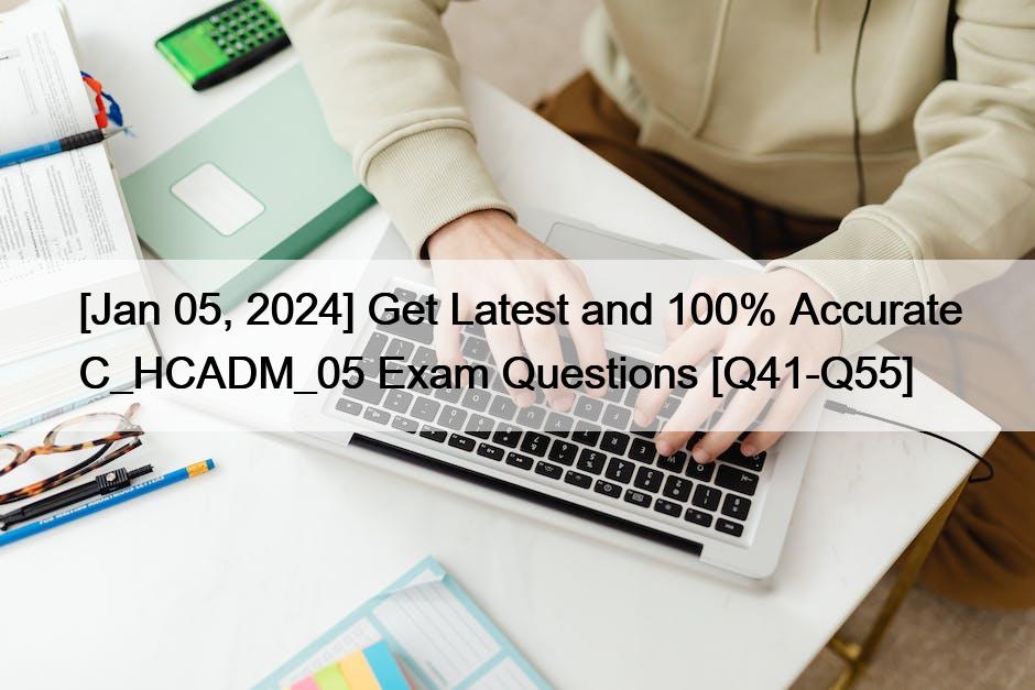 [Jan 05, 2024] Get Latest and 100% Accurate C_HCADM_05 Exam Questions [Q41-Q55]