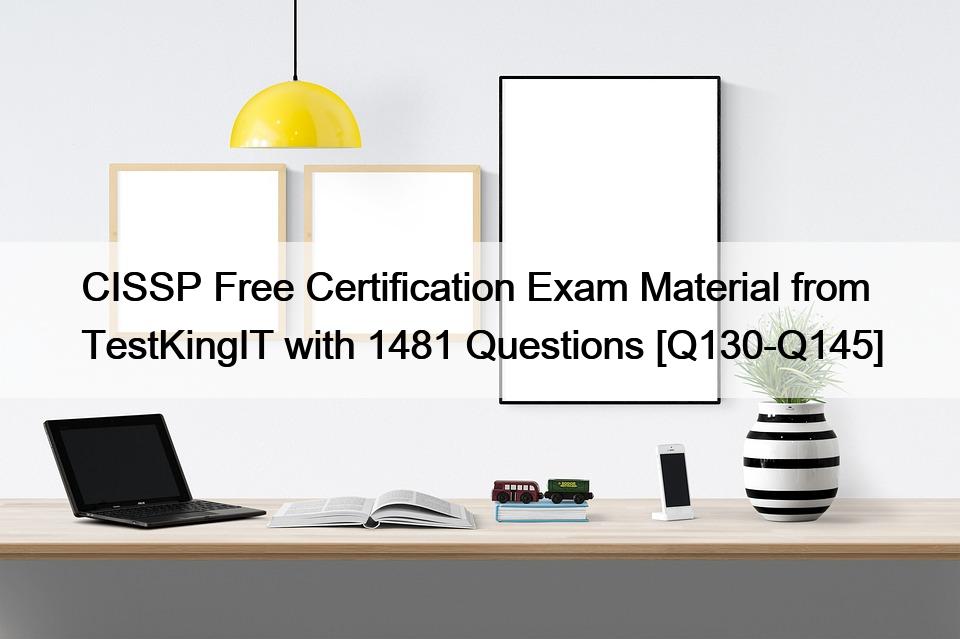 CISSP Free Certification Exam Material from TestKingIT with 1481 Questions [Q130-Q145]