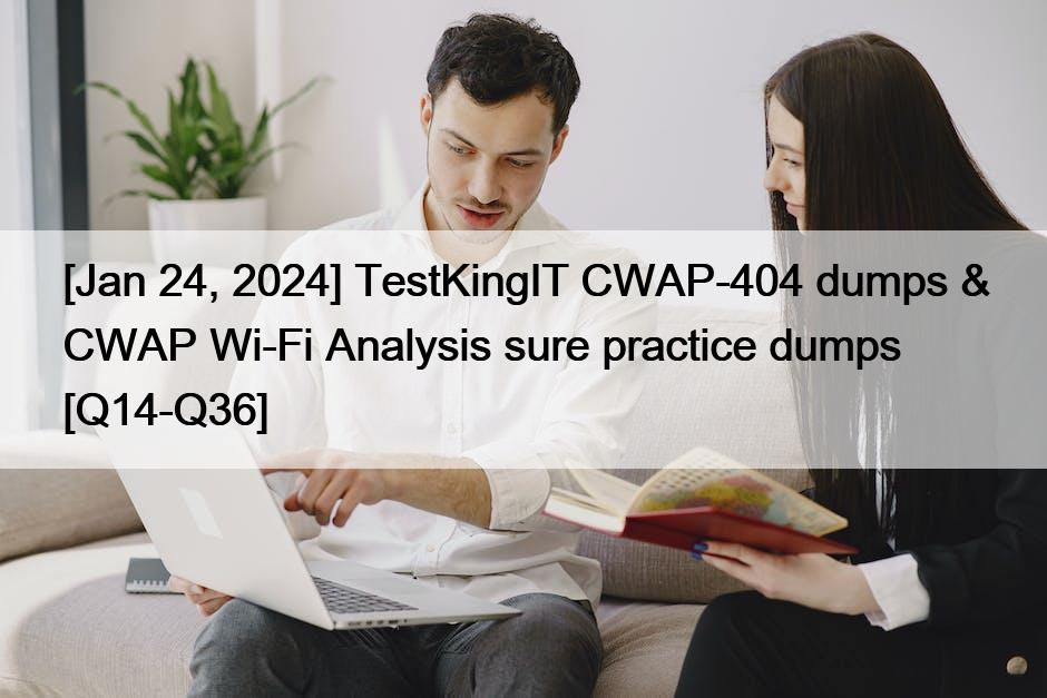 [Jan 24, 2024] TestKingIT CWAP-404 dumps & CWAP Wi-Fi Analysis sure practice dumps [Q14-Q36]