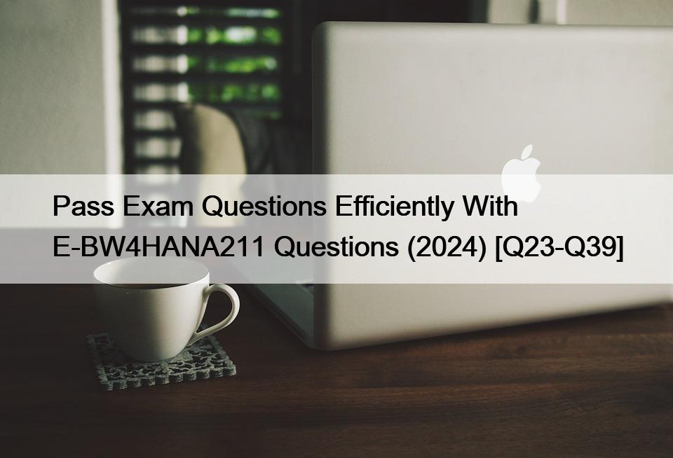 Pass Exam Questions Efficiently With E-BW4HANA211 Questions (2024) [Q23-Q39]