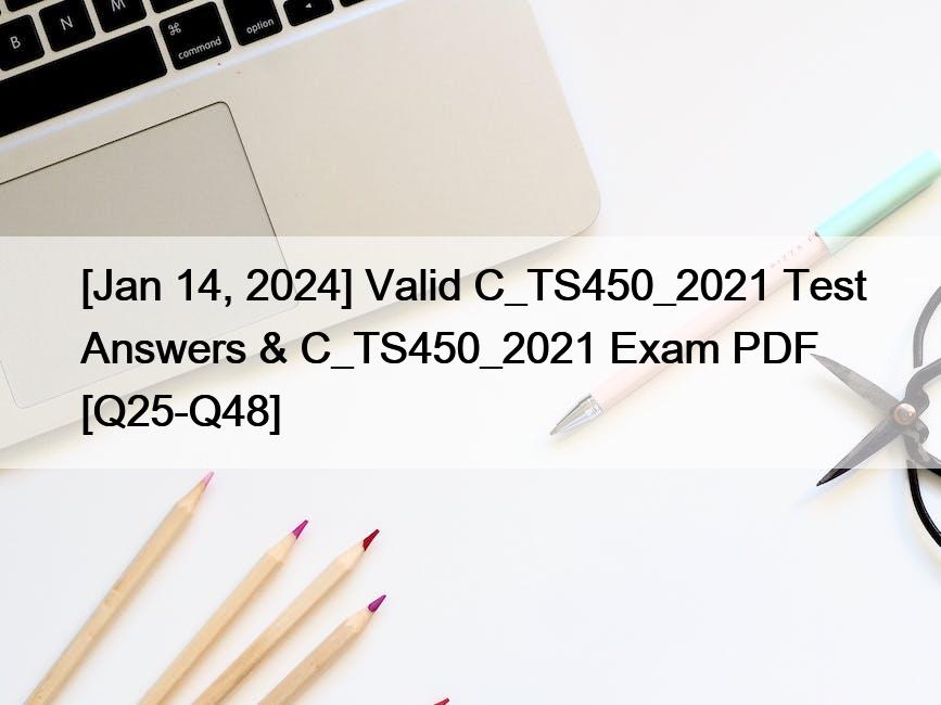 [Jan 14, 2024] Valid C_TS450_2021 Test Answers & C_TS450_2021 Exam PDF [Q25-Q48]