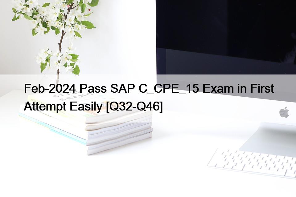 Feb-2024 Pass SAP C_CPE_15 Exam in First Attempt Easily [Q32-Q46]