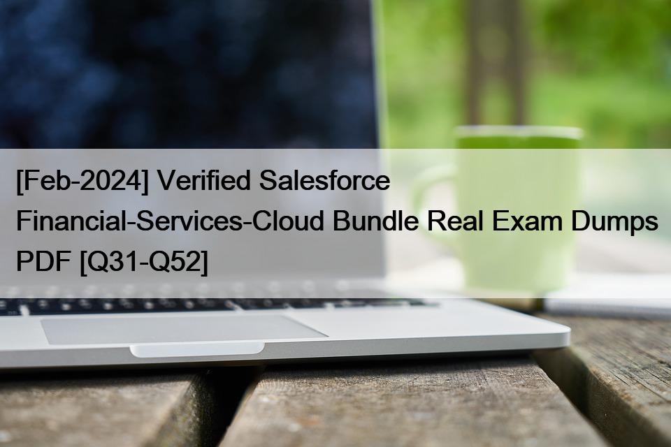 [Feb-2024] Verified Salesforce Financial-Services-Cloud Bundle Real Exam Dumps PDF [Q31-Q52]