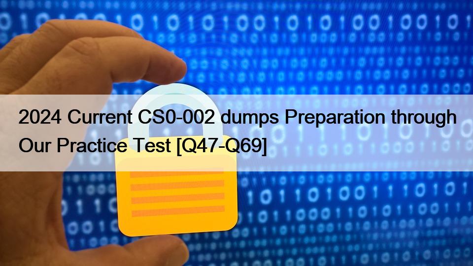 2024 Current CS0-002 dumps Preparation through Our Practice Test [Q47-Q69]