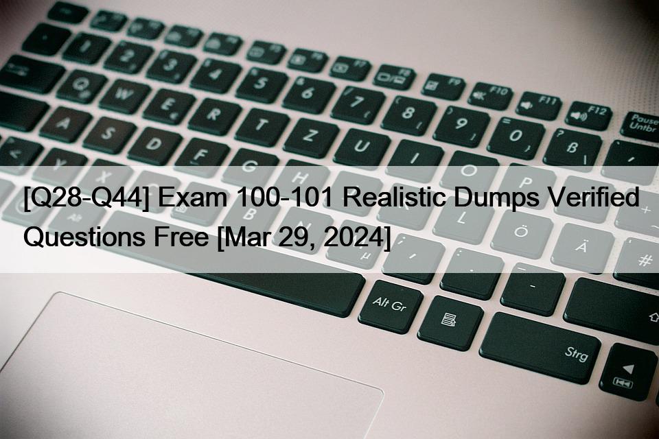 [Q28-Q44] Exam 100-101 Realistic Dumps Verified Questions Free [Mar 29, 2024]