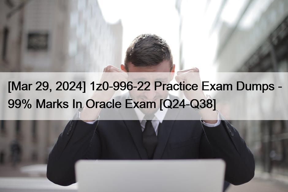 [Mar 29, 2024] 1z0-996-22 Practice Exam Dumps – 99% Marks In Oracle Exam [Q24-Q38]