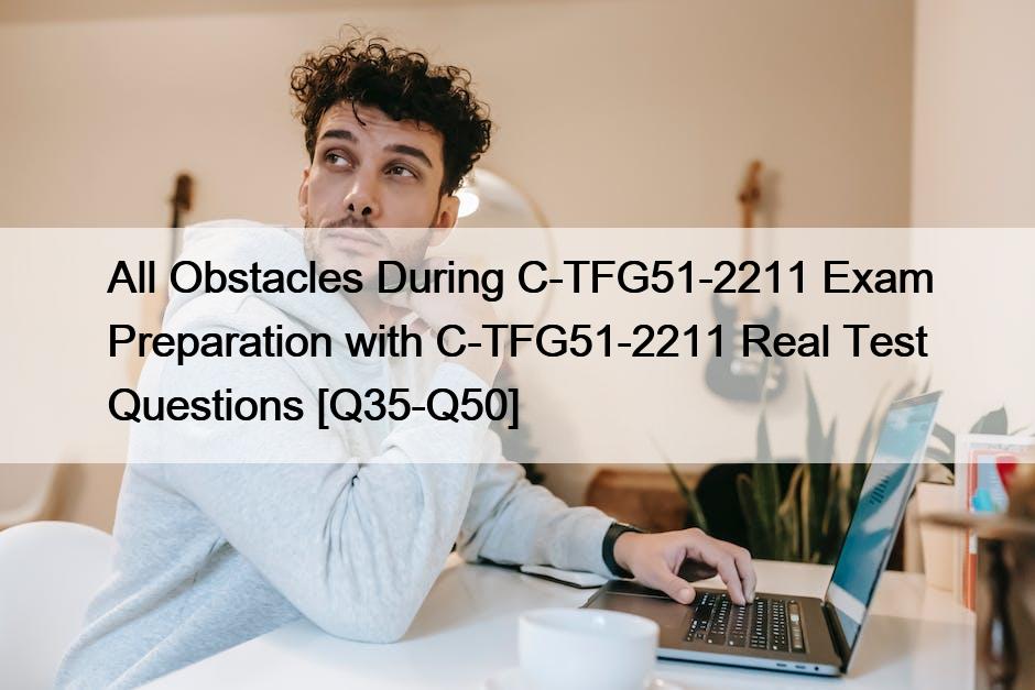 All Obstacles During C-TFG51-2211 Exam Preparation with C-TFG51-2211 Real Test Questions [Q35-Q50]