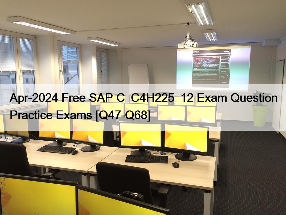 Apr-2024 Free SAP C_C4H225_12 Exam Question Practice Exams [Q47-Q68]