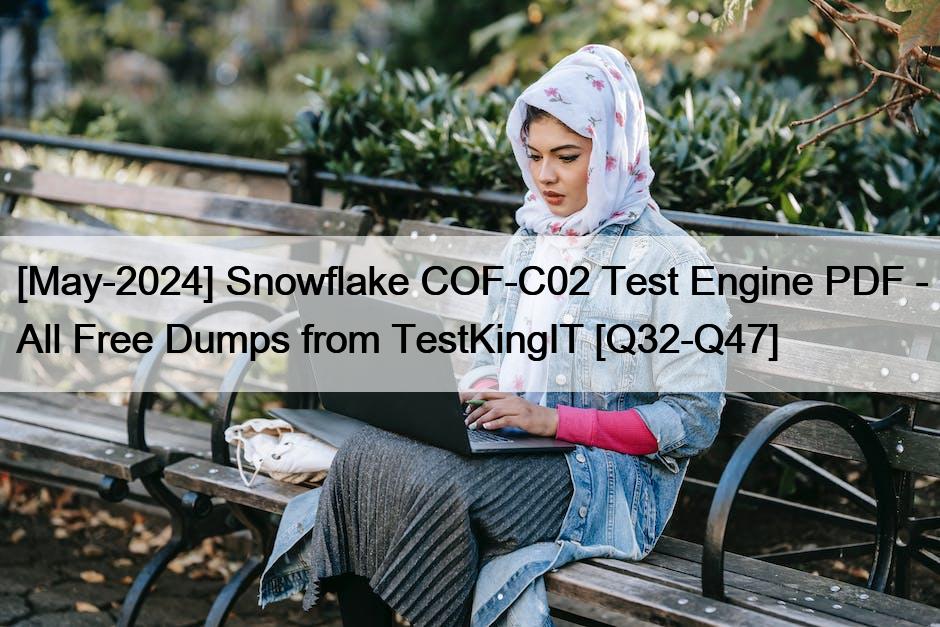 [May-2024] Snowflake COF-C02 Test Engine PDF – All Free Dumps from TestKingIT [Q32-Q47]