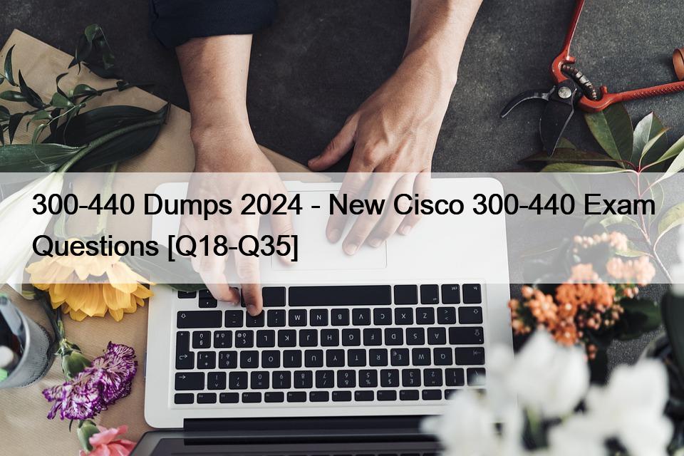 300-440 Dumps 2024 – New Cisco 300-440 Exam Questions [Q18-Q35]
