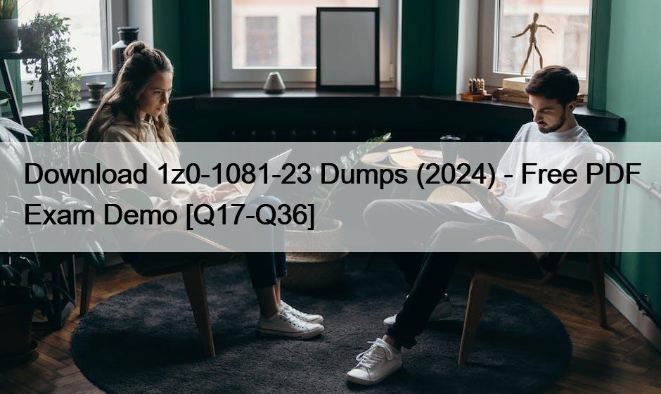 Download 1z0-1081-23 Dumps (2024) – Free PDF Exam Demo [Q17-Q36]