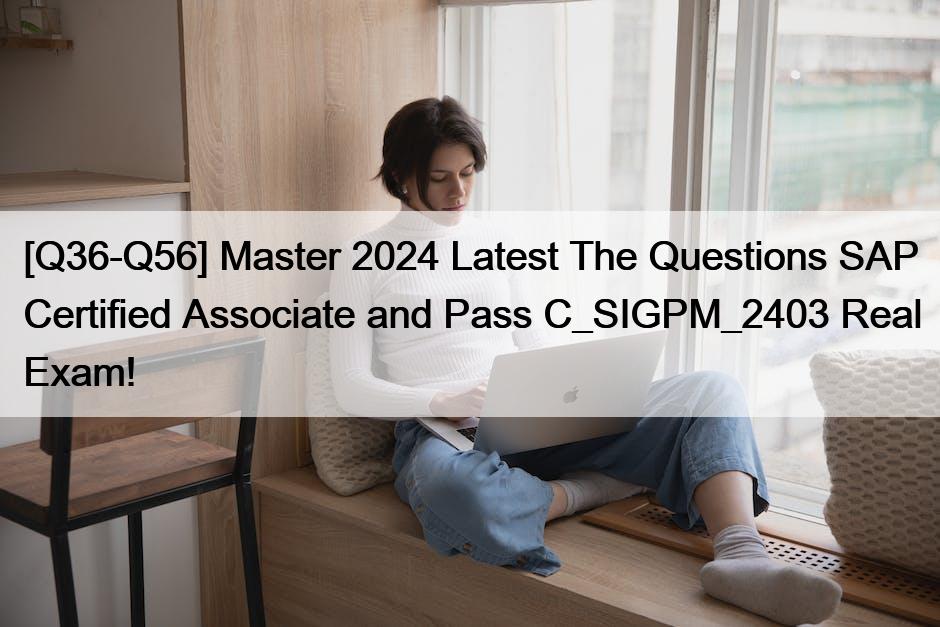 [Q36-Q56] Master 2024 Latest The Questions SAP Certified Associate and Pass C_SIGPM_2403 Real Exam!