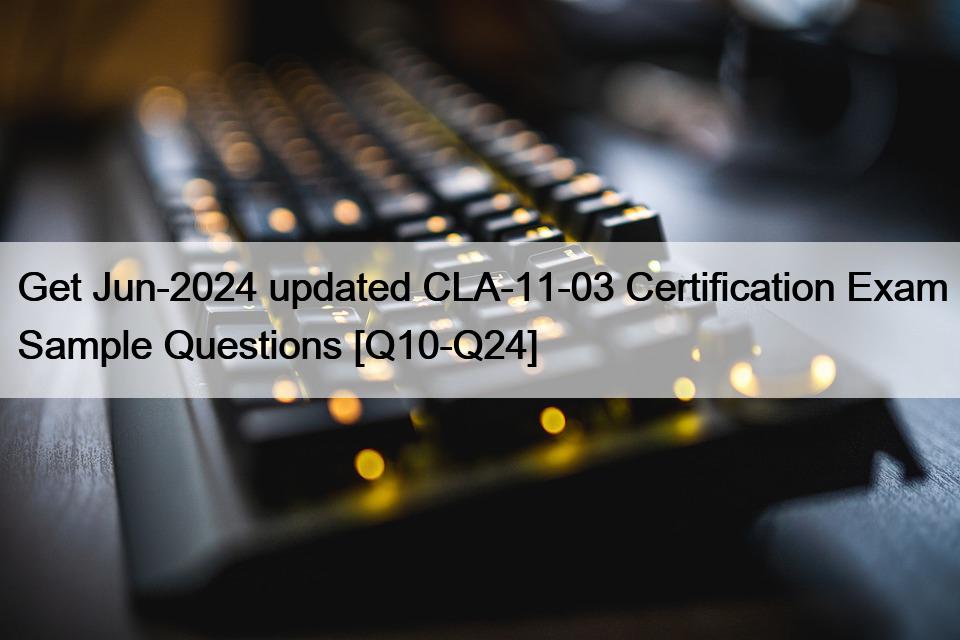 Get Jun-2024 updated CLA-11-03 Certification Exam Sample Questions [Q10-Q24]