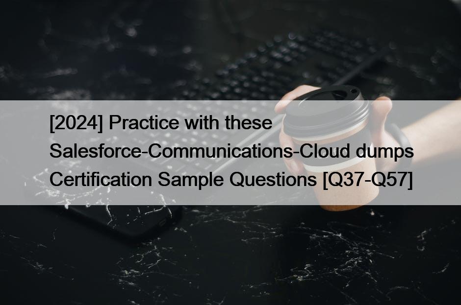 [2024] Practice with these Salesforce-Communications-Cloud dumps Certification Sample Questions [Q37-Q57]