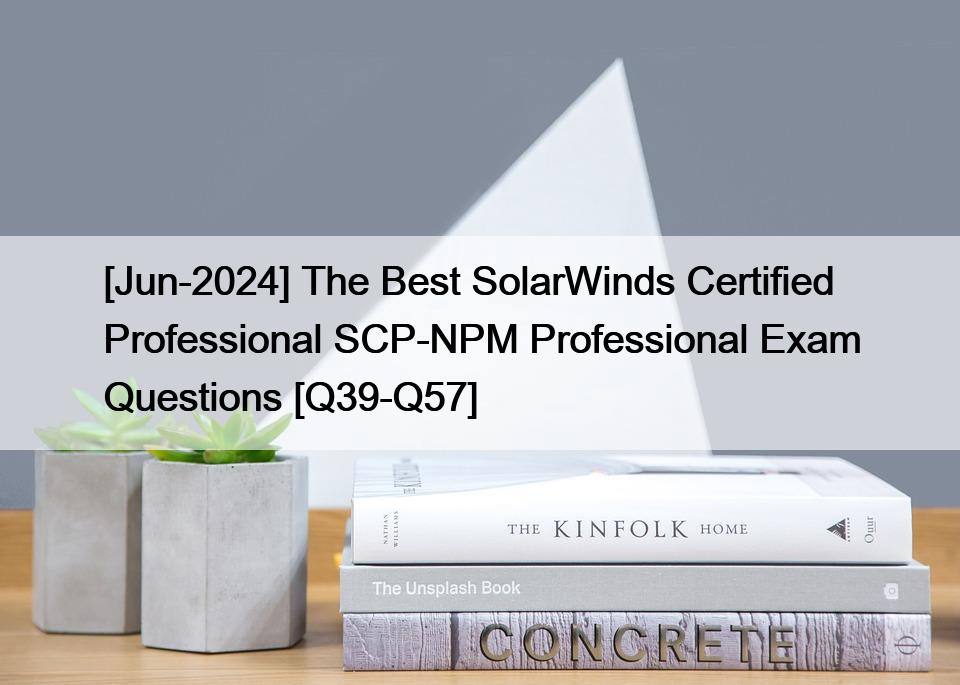 [Jun-2024] The Best SolarWinds Certified Professional SCP-NPM Professional Exam Questions [Q39-Q57]
