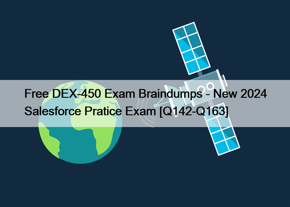 Free DEX-450 Exam Braindumps – New 2024 Salesforce Pratice Exam [Q142-Q163]