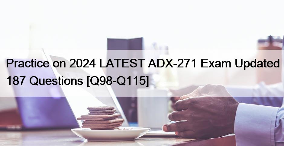 Practice on 2024 LATEST ADX-271 Exam Updated 187 Questions [Q98-Q115]
