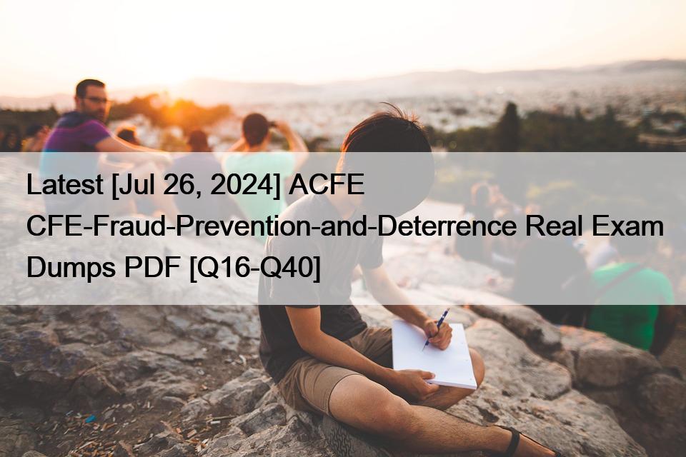 Latest [Jul 26, 2024] ACFE CFE-Fraud-Prevention-and-Deterrence Real Exam Dumps PDF [Q16-Q40]