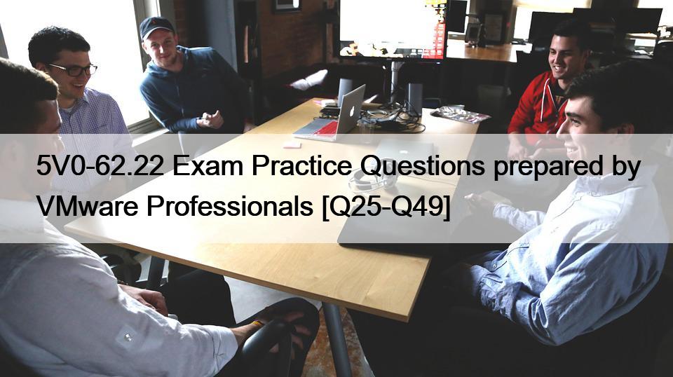 5V0-62.22 Exam Practice Questions prepared by VMware Professionals [Q25-Q49]