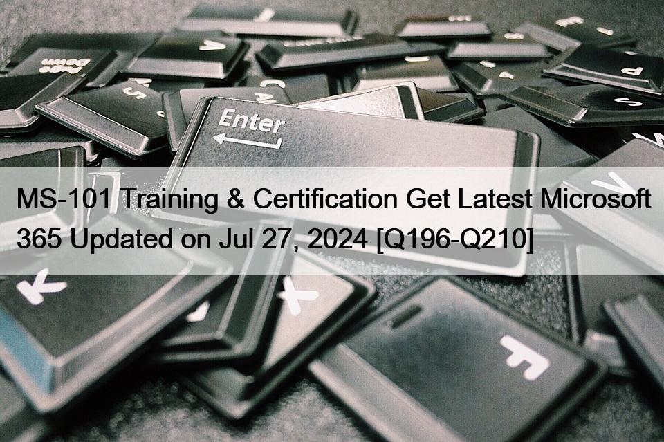 MS-101 Training & Certification Get Latest Microsoft 365 Updated on Jul 27, 2024 [Q196-Q210]