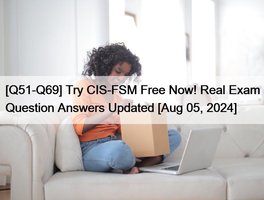 [Q51-Q69] Try CIS-FSM Free Now! Real Exam Question Answers Updated [Aug 05, 2024]
