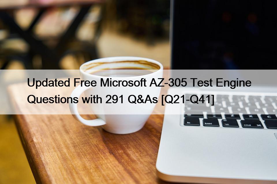 Updated Free Microsoft AZ-305 Test Engine Questions with 291 Q&As [Q21-Q41]