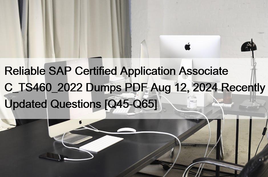 Reliable SAP Certified Application Associate C_TS460_2022 Dumps PDF Aug 12, 2024 Recently Updated Questions [Q45-Q65]
